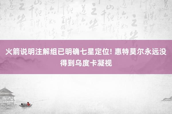 火箭说明注解组已明确七星定位! 惠特莫尔永远没得到乌度卡凝视