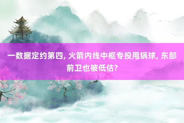 一数据定约第四, 火箭内线中枢专投甩锅球, 东部前卫也被低估?