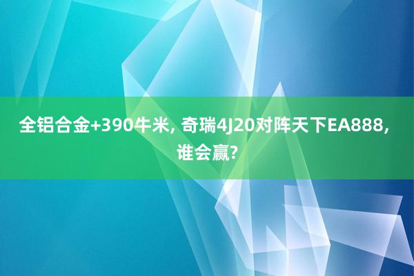 全铝合金+390牛米, 奇瑞4J20对阵天下EA888, 谁会赢?