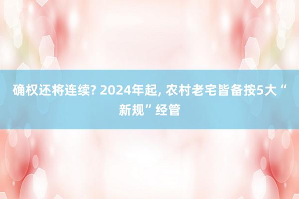 确权还将连续? 2024年起, 农村老宅皆备按5大“新规”经管