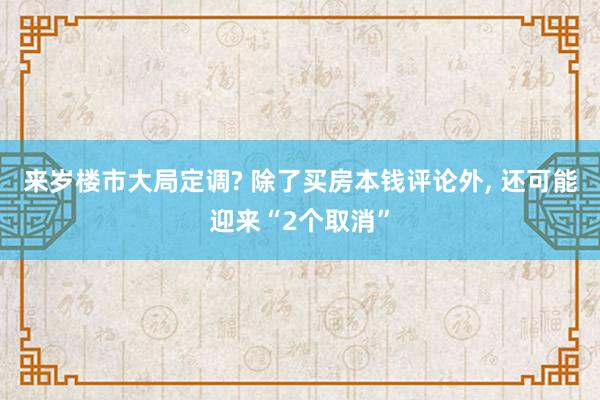 来岁楼市大局定调? 除了买房本钱评论外, 还可能迎来“2个取消”