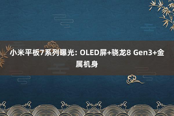 小米平板7系列曝光: OLED屏+骁龙8 Gen3+金属机身