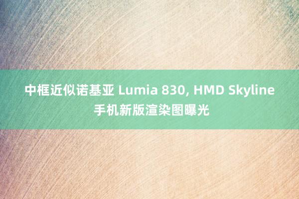 中框近似诺基亚 Lumia 830, HMD Skyline 手机新版渲染图曝光