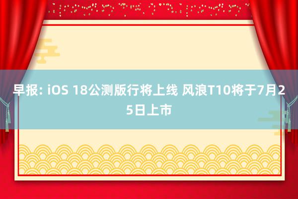 早报: iOS 18公测版行将上线 风浪T10将于7月25日上市