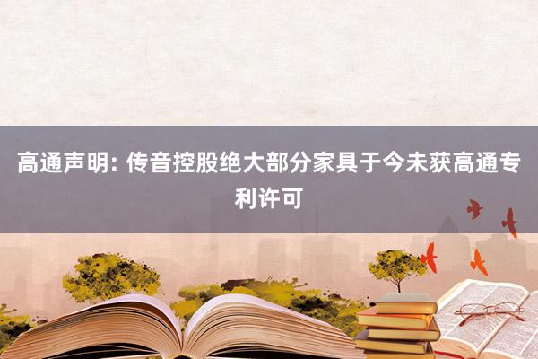 高通声明: 传音控股绝大部分家具于今未获高通专利许可