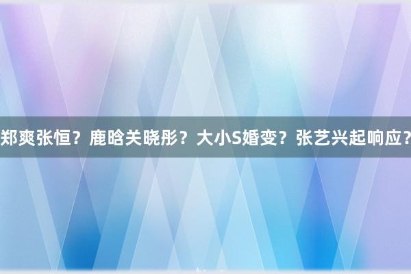 郑爽张恒？鹿晗关晓彤？大小S婚变？张艺兴起响应？