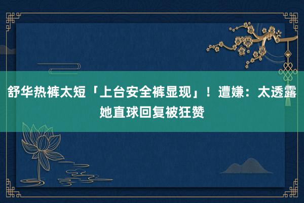 舒华热裤太短「上台安全裤显现」！遭嫌：太透露　她直球回复被狂赞