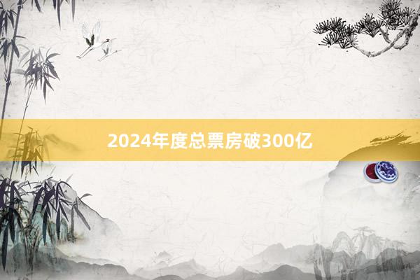 2024年度总票房破300亿