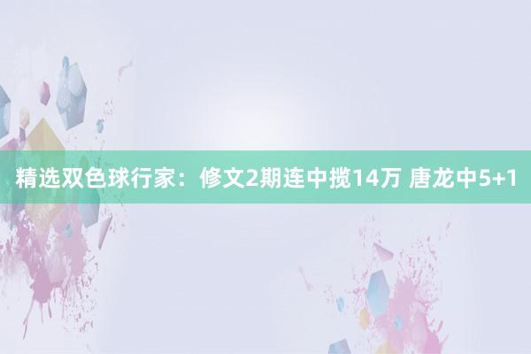 精选双色球行家：修文2期连中揽14万 唐龙中5+1