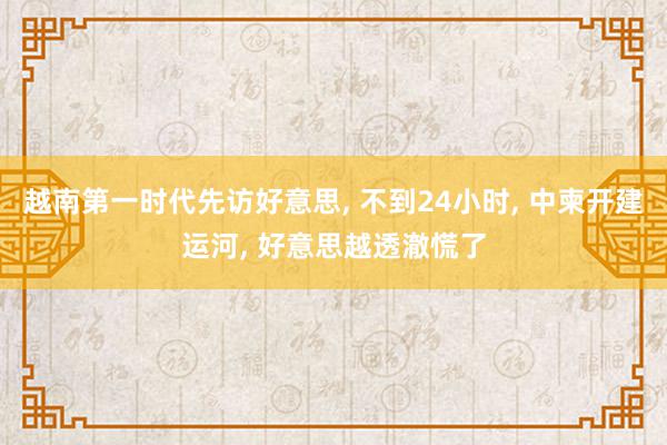 越南第一时代先访好意思, 不到24小时, 中柬开建运河, 好意思越透澈慌了