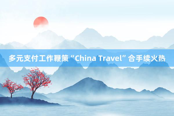 多元支付工作鞭策“China Travel”合手续火热