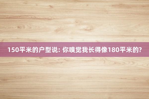 150平米的户型说: 你嗅觉我长得像180平米的?