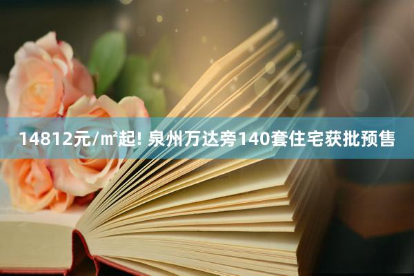 14812元/㎡起! 泉州万达旁140套住宅获批预售