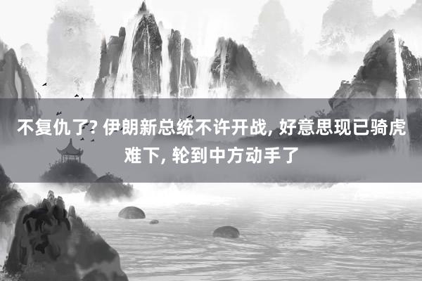 不复仇了? 伊朗新总统不许开战, 好意思现已骑虎难下, 轮到中方动手了