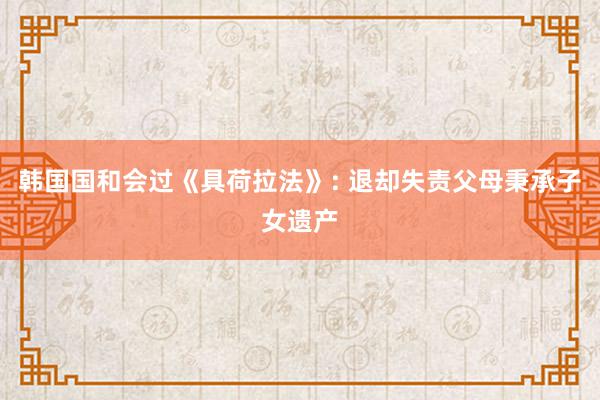 韩国国和会过《具荷拉法》: 退却失责父母秉承子女遗产