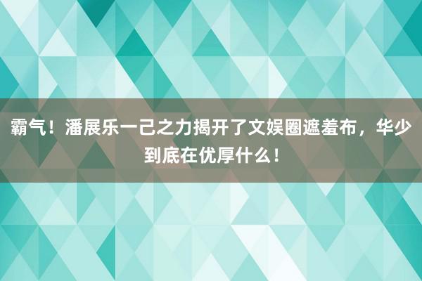 霸气！潘展乐一己之力揭开了文娱圈遮羞布，华少到底在优厚什么！