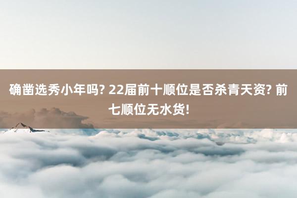 确凿选秀小年吗? 22届前十顺位是否杀青天资? 前七顺位无水货!