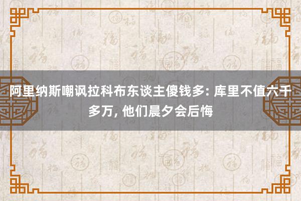 阿里纳斯嘲讽拉科布东谈主傻钱多: 库里不值六千多万, 他们晨夕会后悔