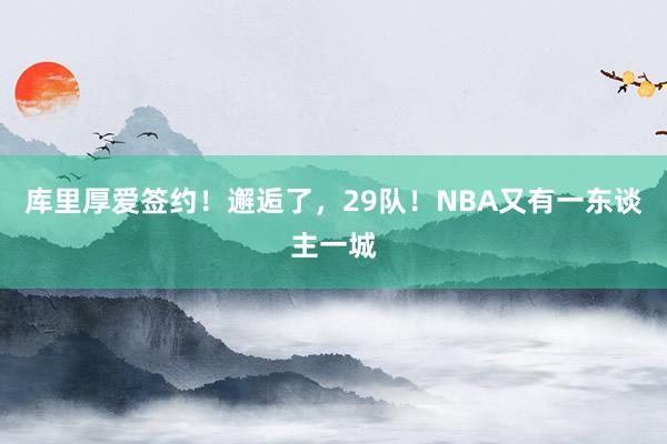 库里厚爱签约！邂逅了，29队！NBA又有一东谈主一城