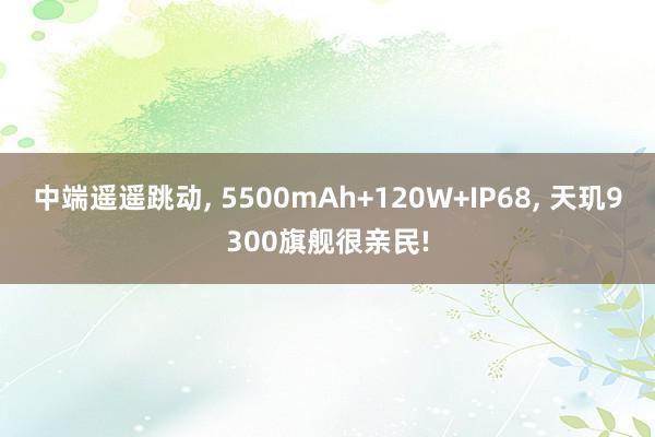 中端遥遥跳动, 5500mAh+120W+IP68, 天玑9300旗舰很亲民!