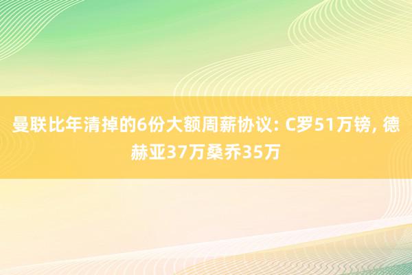 曼联比年清掉的6份大额周薪协议: C罗51万镑, 德赫亚37万桑乔35万