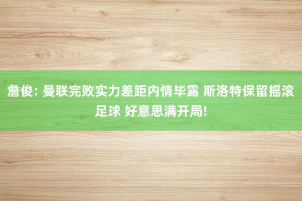 詹俊: 曼联完败实力差距内情毕露 斯洛特保留摇滚足球 好意思满开局!