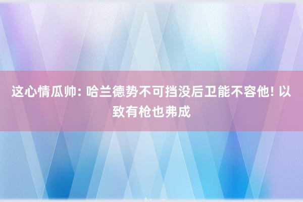 这心情瓜帅: 哈兰德势不可挡没后卫能不容他! 以致有枪也弗成