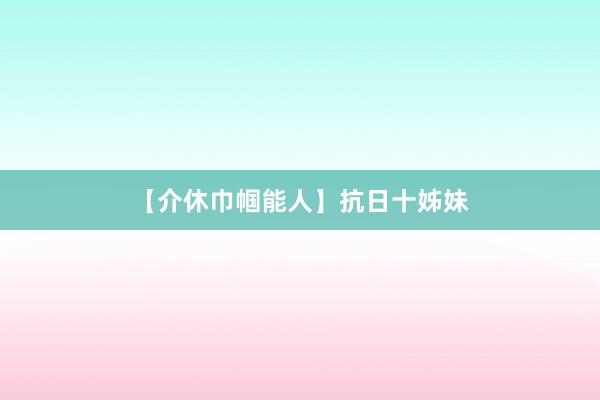 【介休巾帼能人】抗日十姊妹