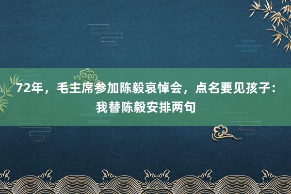 72年，毛主席参加陈毅哀悼会，点名要见孩子：我替陈毅安排两句