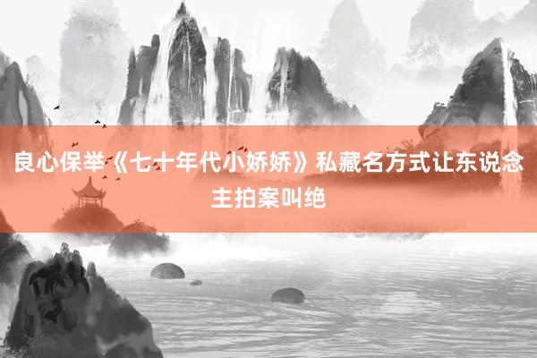 良心保举《七十年代小娇娇》私藏名方式让东说念主拍案叫绝