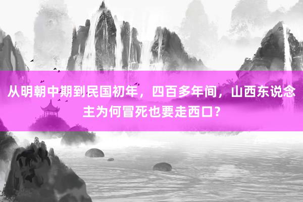 从明朝中期到民国初年，四百多年间，山西东说念主为何冒死也要走西口？