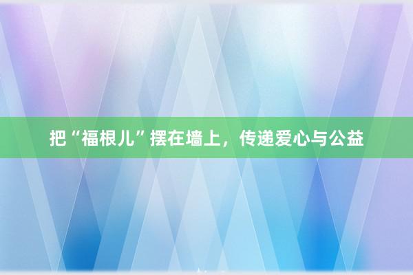 把“福根儿”摆在墙上，传递爱心与公益