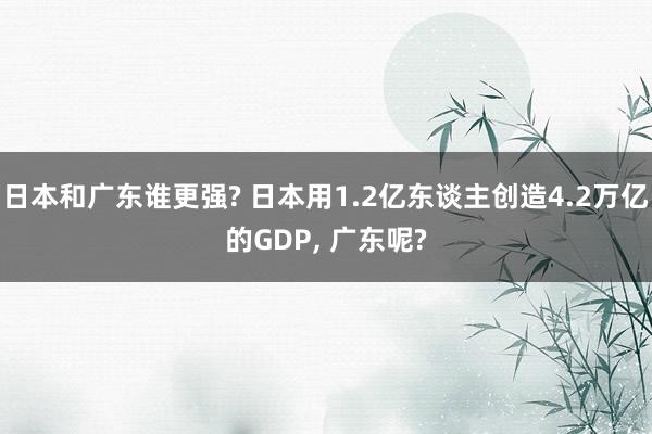 日本和广东谁更强? 日本用1.2亿东谈主创造4.2万亿的GDP, 广东呢?