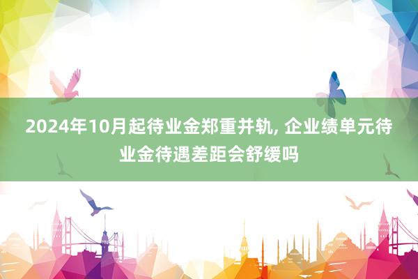 2024年10月起待业金郑重并轨, 企业绩单元待业金待遇差距会舒缓吗