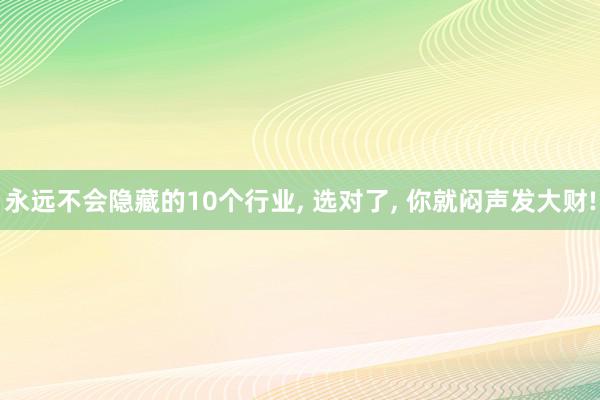 永远不会隐藏的10个行业, 选对了, 你就闷声发大财!