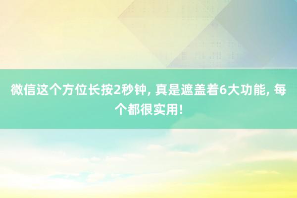 微信这个方位长按2秒钟, 真是遮盖着6大功能, 每个都很实用!