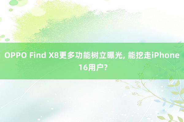 OPPO Find X8更多功能树立曝光, 能挖走iPhone 16用户?