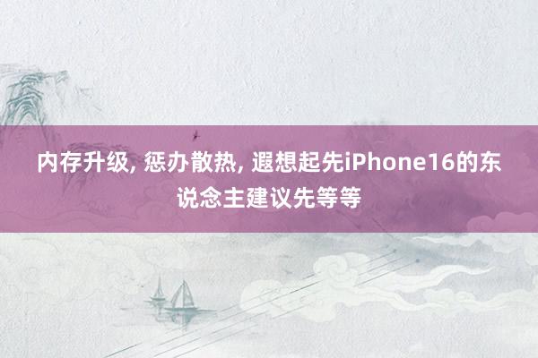 内存升级, 惩办散热, 遐想起先iPhone16的东说念主建议先等等