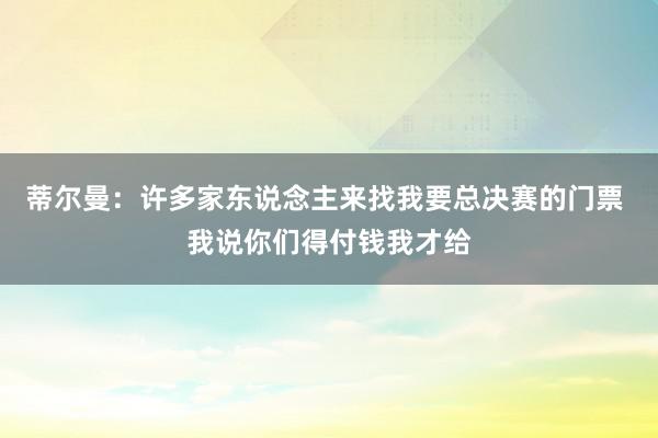 蒂尔曼：许多家东说念主来找我要总决赛的门票 我说你们得付钱我才给