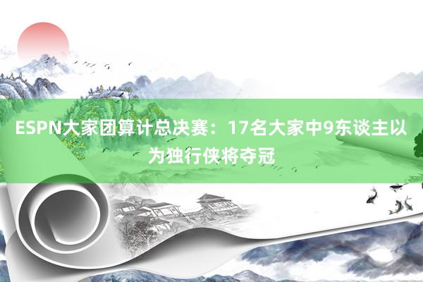 ESPN大家团算计总决赛：17名大家中9东谈主以为独行侠将夺冠