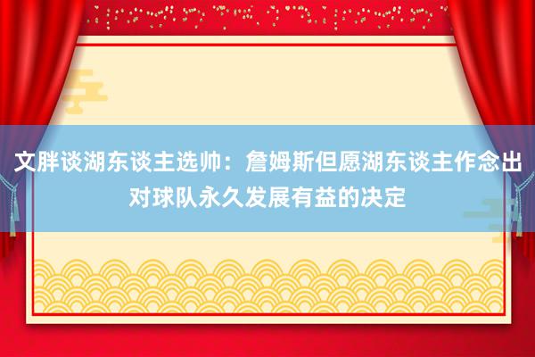 文胖谈湖东谈主选帅：詹姆斯但愿湖东谈主作念出对球队永久发展有益的决定