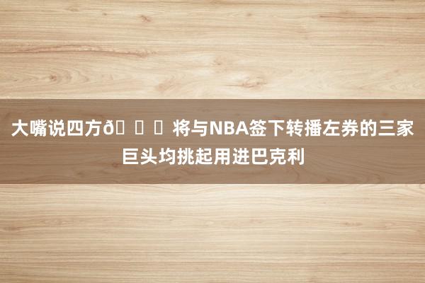 大嘴说四方🎙将与NBA签下转播左券的三家巨头均挑起用进巴克利