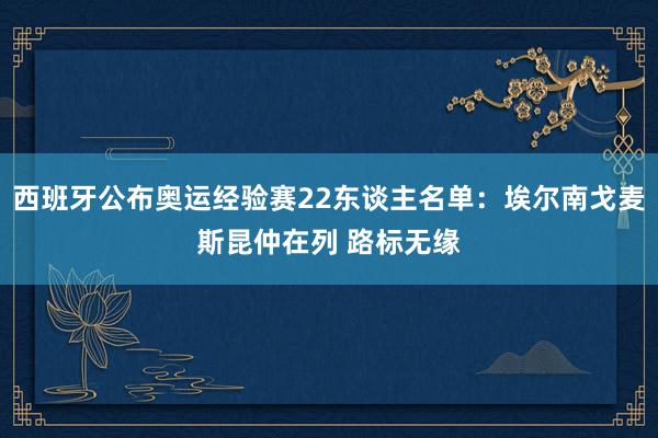 西班牙公布奥运经验赛22东谈主名单：埃尔南戈麦斯昆仲在列 路标无缘