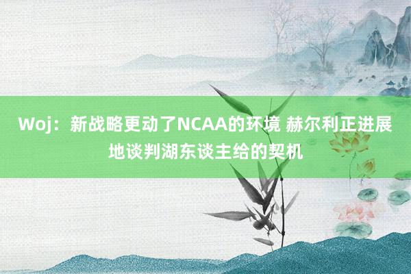 Woj：新战略更动了NCAA的环境 赫尔利正进展地谈判湖东谈主给的契机