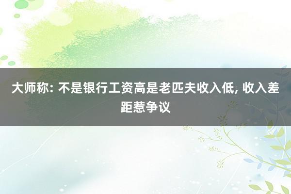 大师称: 不是银行工资高是老匹夫收入低, 收入差距惹争议