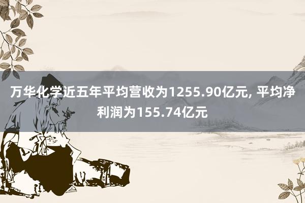 万华化学近五年平均营收为1255.90亿元, 平均净利润为155.74亿元