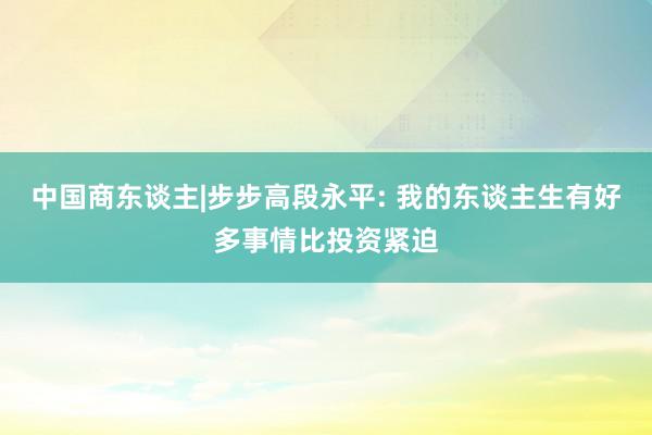 中国商东谈主|步步高段永平: 我的东谈主生有好多事情比投资紧迫