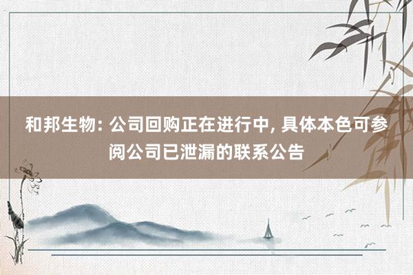 和邦生物: 公司回购正在进行中, 具体本色可参阅公司已泄漏的联系公告