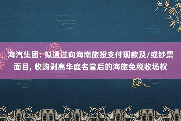 海汽集团: 拟通过向海南旅投支付现款及/或钞票面目, 收购剥离华庭名堂后的海旅免税收场权