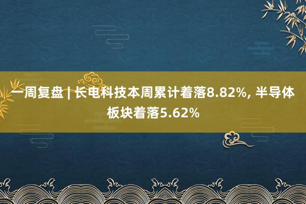 一周复盘 | 长电科技本周累计着落8.82%, 半导体板块着落5.62%